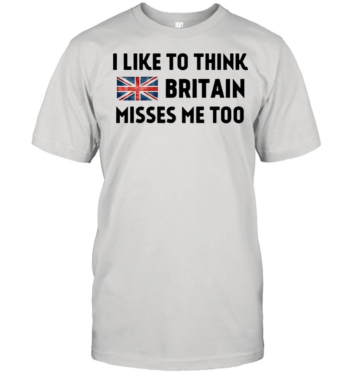 I Like To Think Britain Misses Me Too T-shirt