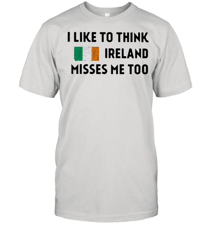 I Like To Think Ireland Misses Me Too Shirt