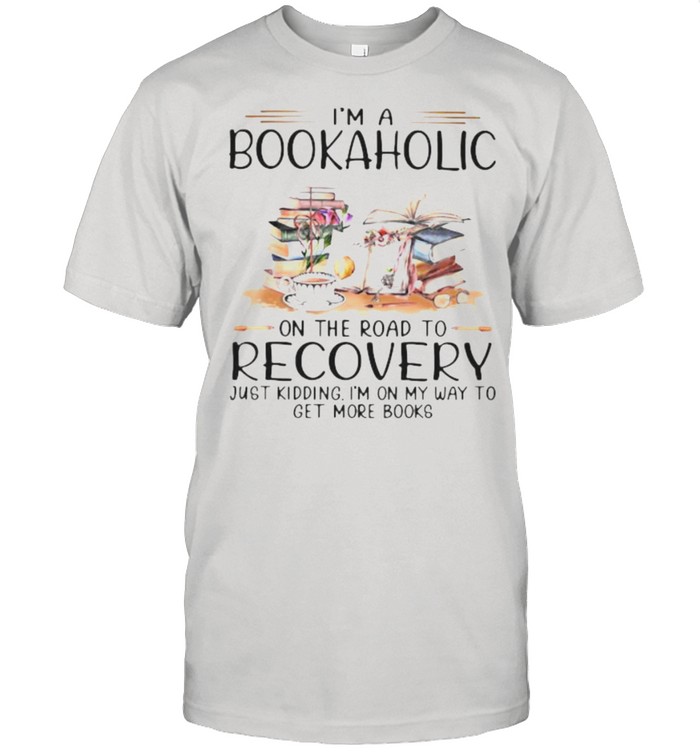 I’m A Bookaholic On The Road To Recovery Just Kidding I’m On My Way To Get More Books Shirt