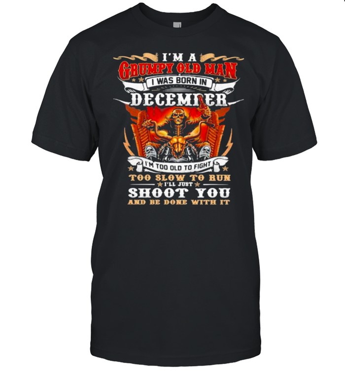 I’m A Grumpy Old Man I Was Born In December I’m Too Old To Fight Too Slow To Run I’ll Just Shoot You And Be Done With It Skull Shirt