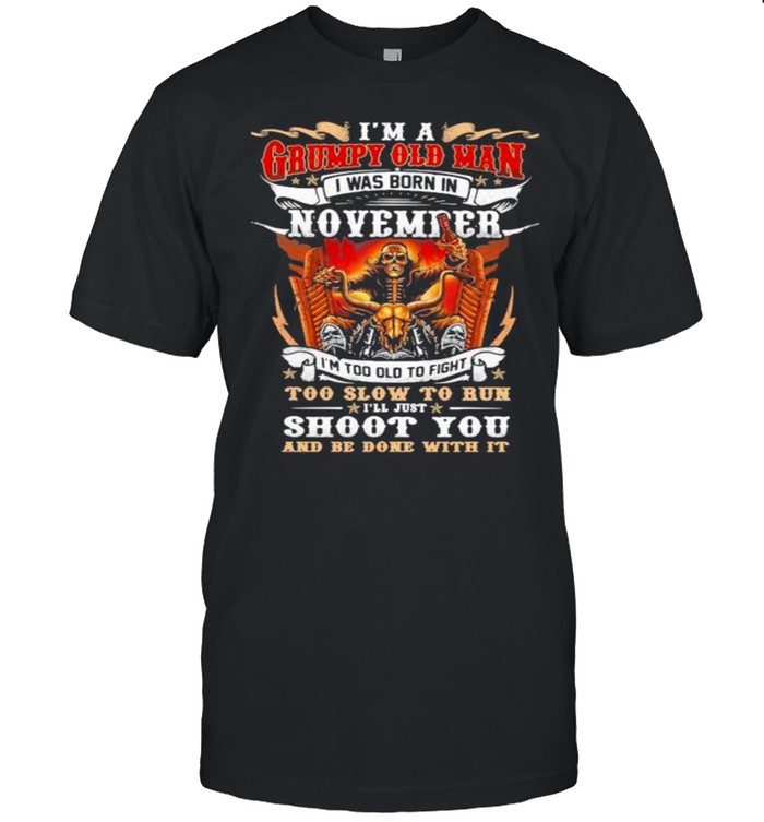 I’m A Grumpy Old Man I Was Born In November I’m Too Old To Fight Too Slow To Run I’ll Just Shoot You And Be Done With It Skull Shirt