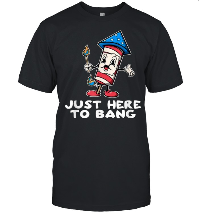 Just Here To Bang Firework 4th Of July Funny Shirt