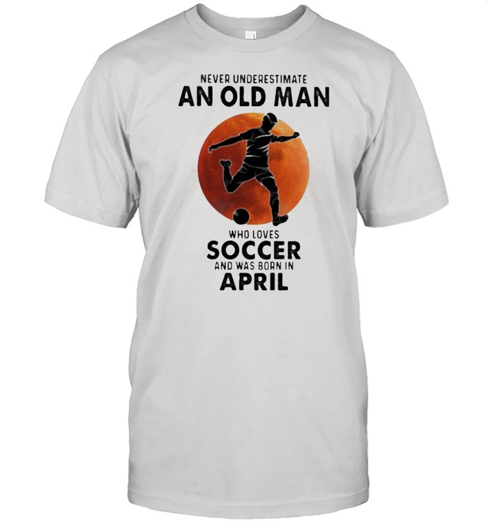 Never Underestimate An Old Man Who Loves Soccer And Was Born In April Blood Moon Shirt