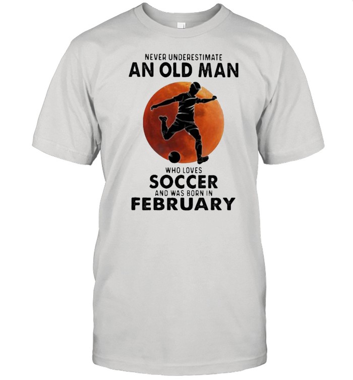 Never Underestimate An Old Man Who Loves Soccer And Was Born In February Blood Moon Shirt