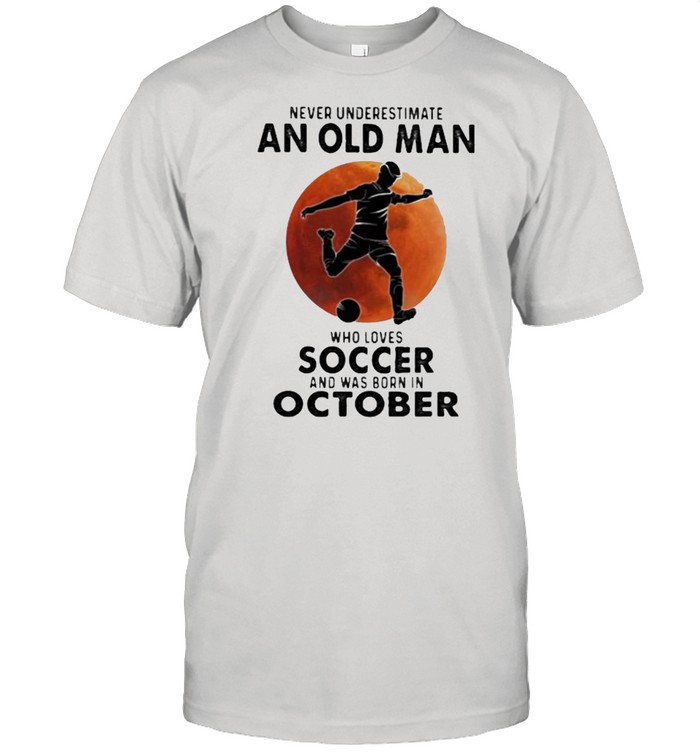 Never Underestimate An Old Man Who Loves Soccer And Was Born In October Blood Moon Shirt