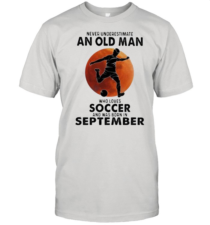 Never Underestimate An Old Man Who Loves Soccer And Was Born In September Blood Moon Shirt