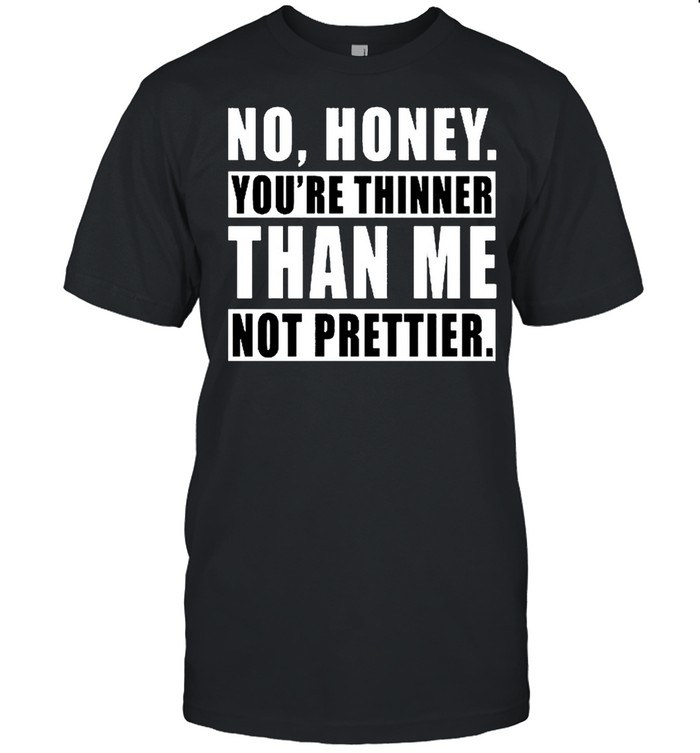 No honey youre thinner than me not prettier shirt