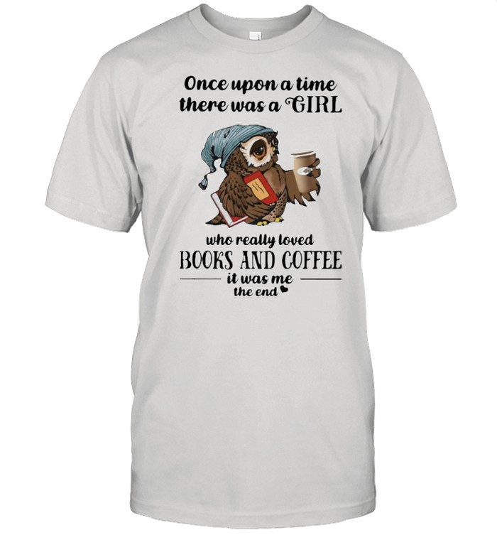Once Uopn A Time There Was A Girl Who Really Loved Books And Coffee It Was Me The End Owl Shirt