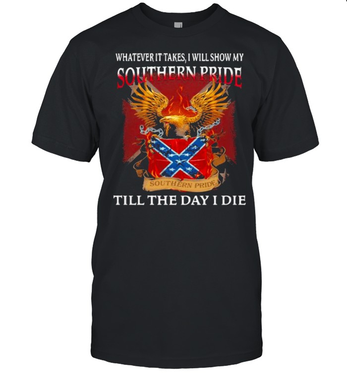 Whatever It Takes I Will Show My Southern Pride Till The Day I Die Shirt