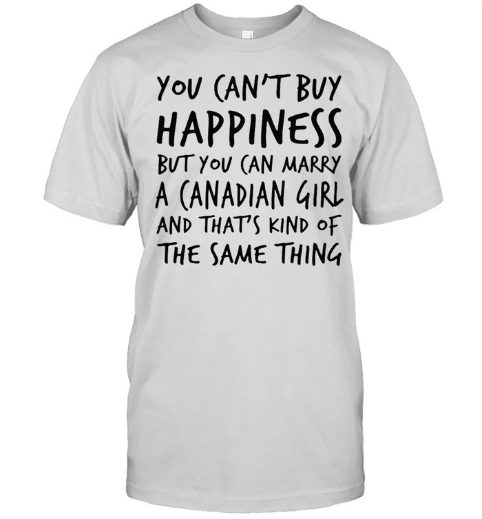You Can’t Buy Happiness But You Can Marry A Canadian Girl And That’s Kind Of The Same Thing T-shirt