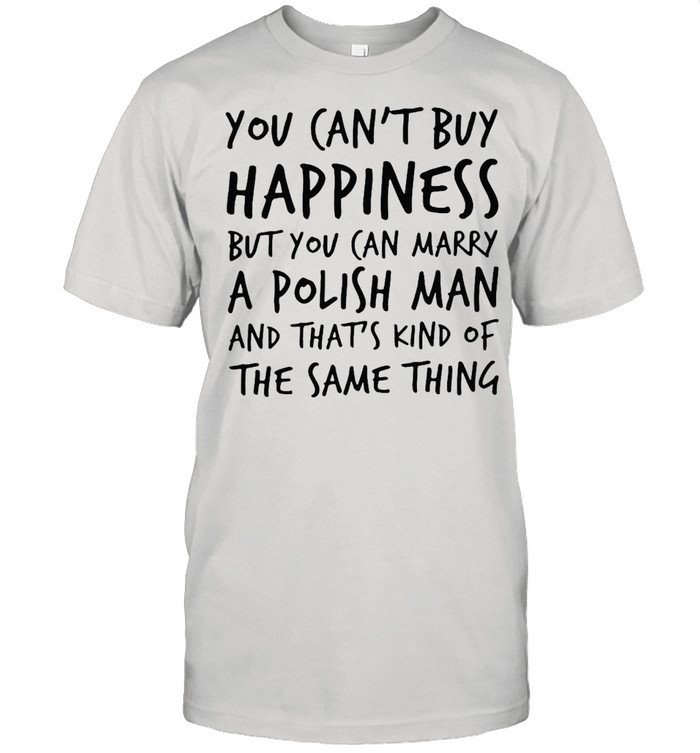 You Can’t Buy Happiness But You Can Marry A Polish Man And That’s Kind Of The Same Thing T-shirt
