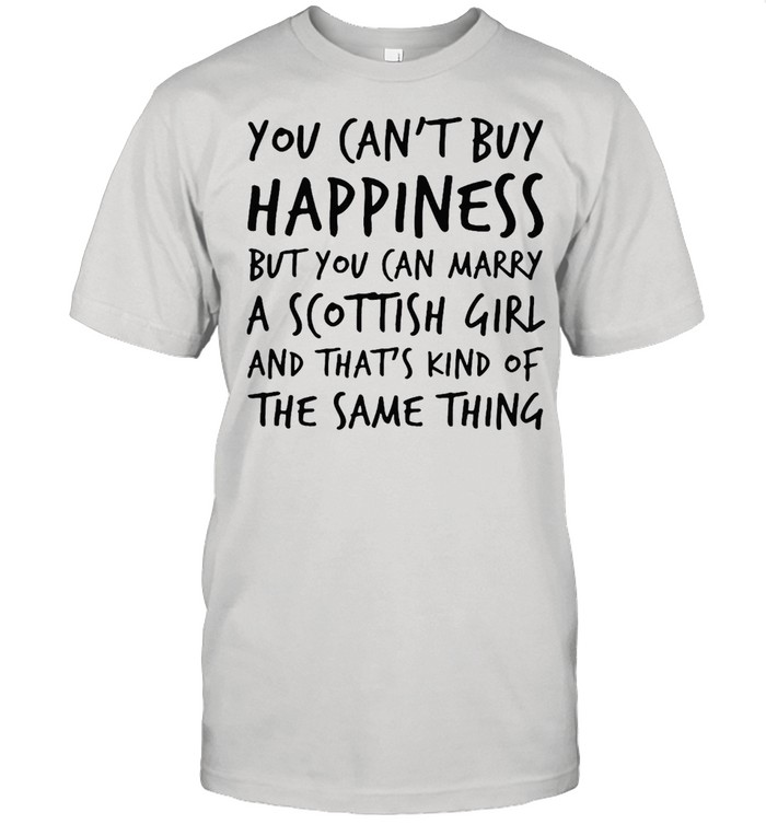 You Can’t Buy Happiness But You Can Marry A Scottish Girl And That’s Kind Of The Same Thing T-shirt