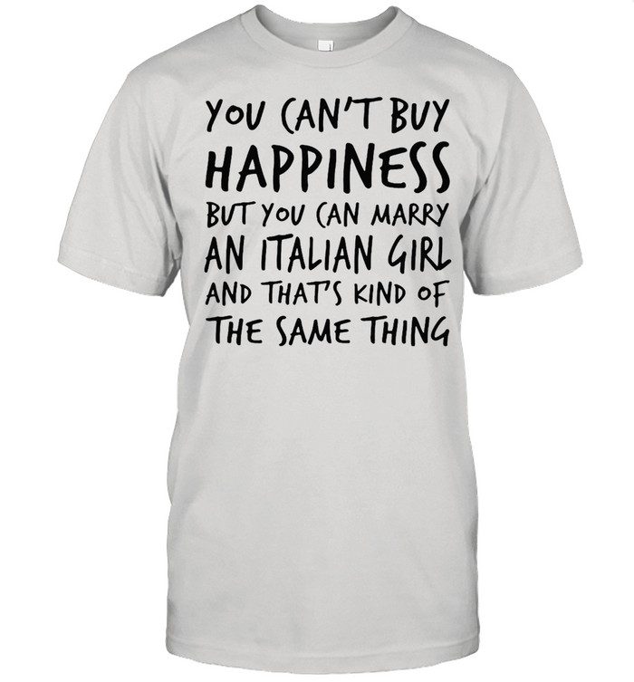 You Can’t Buy Happiness But You Can Marry An Italian Girl And That’s Kind Of The Same Thing T-shirt