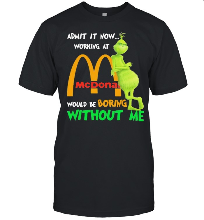 Admit it now working at mcdonald would be boring without me grinch shirt