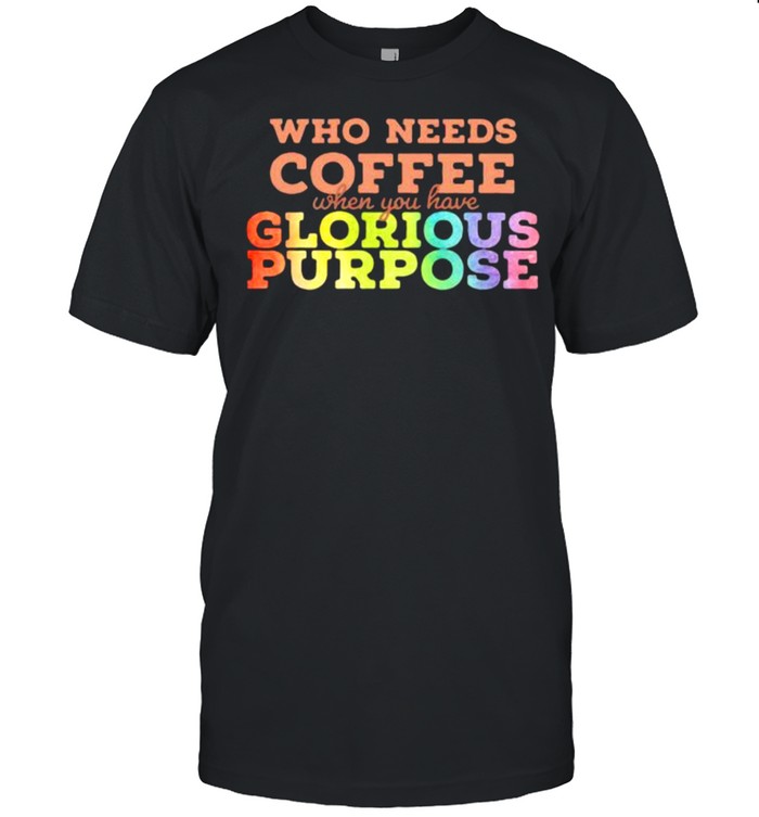 Who needs coffee when you have glorious purpose lgbt shirt