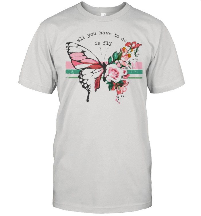 All You Have To Do Is Fly Butterfly Flower Shirt
