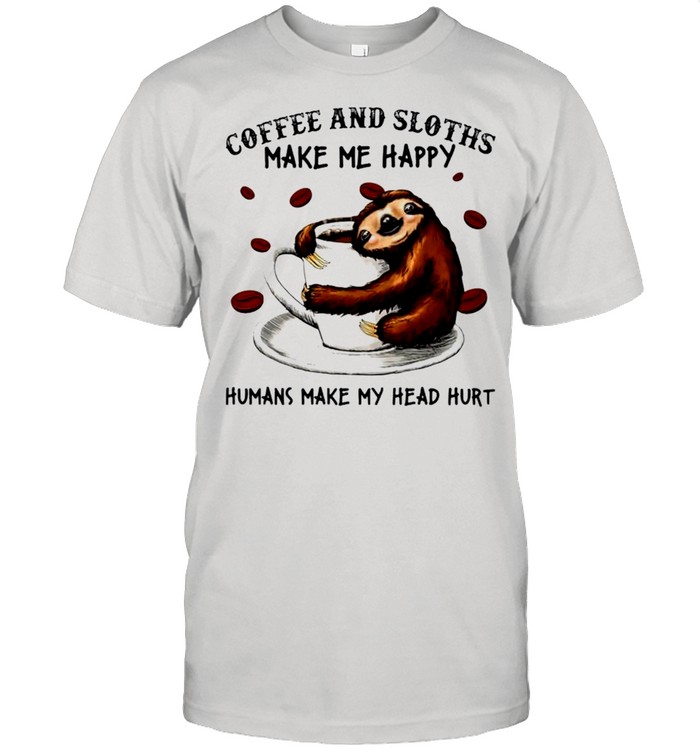 Coffee and sloths make me happy humans make my head hurt shirt