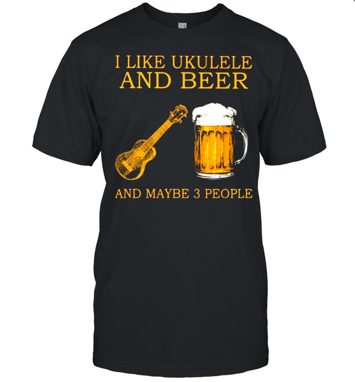 I Like Ukulele And Beer And Maybe 3 People Shirt