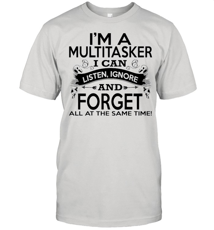 Im a multitasker I can listen ignore and forget all at the same time shirt