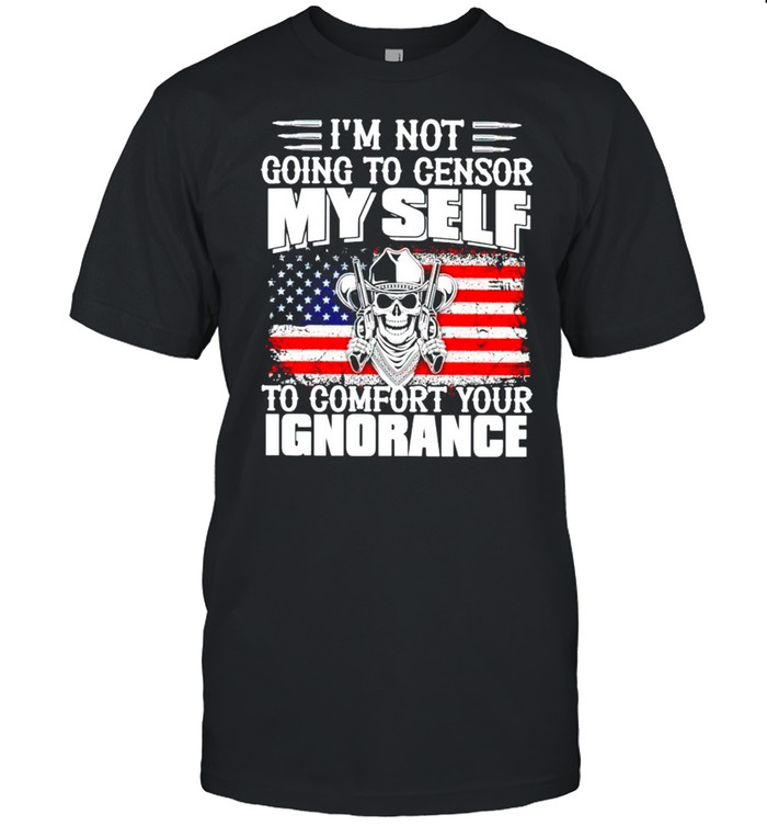 Im not going to censor myself to comfort your ignorance shirt