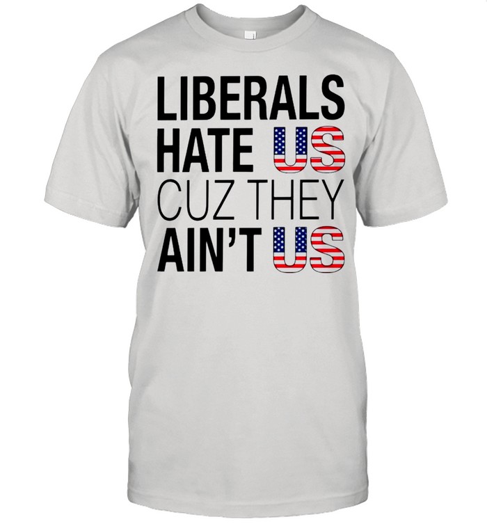 Liberals hate US cuz they aint US shirt