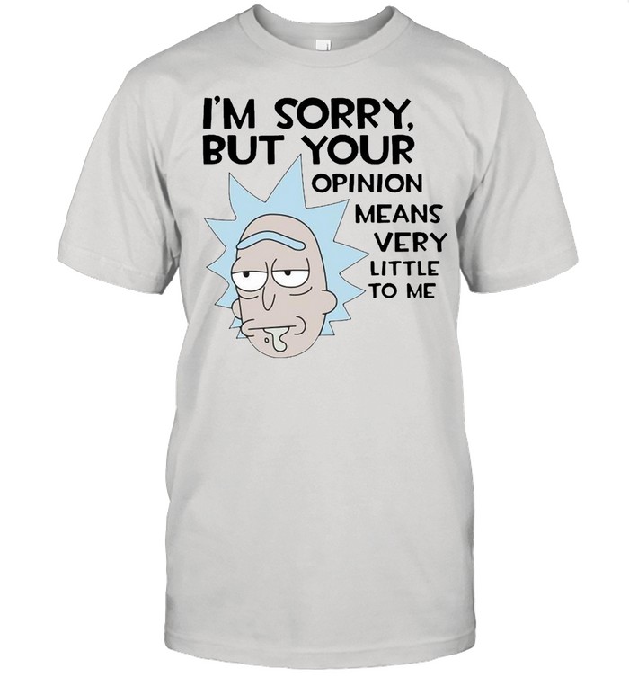 Rick Im sorry but your opinion means very little to me T-shirt