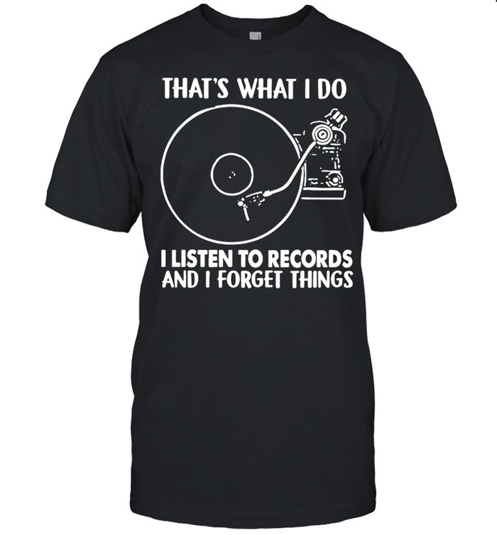 Thats what I do I listen to records and I forget things shirt