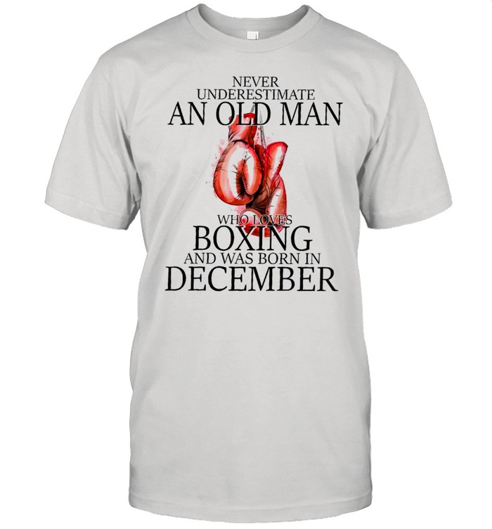 Never underestimate an old man who loves boxing and was born in december shirt