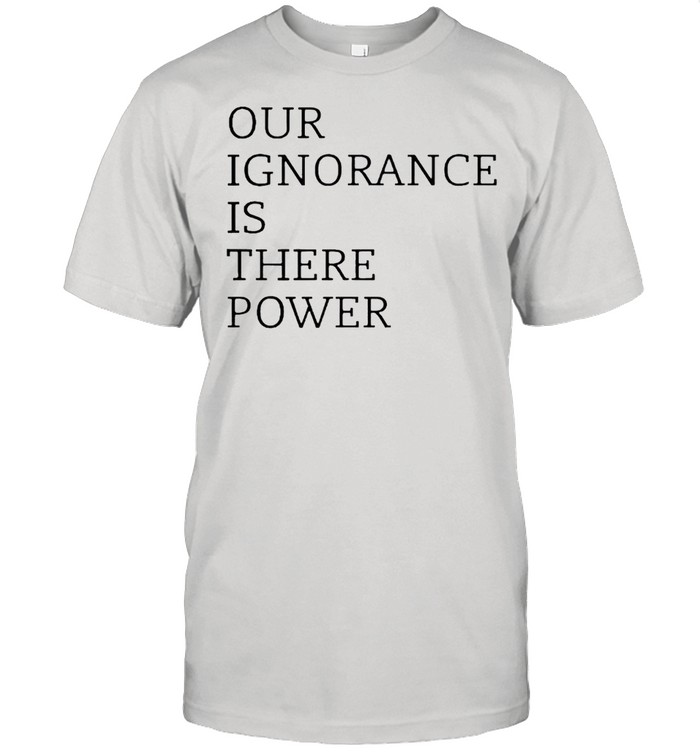 Our ignorance is there power shirt