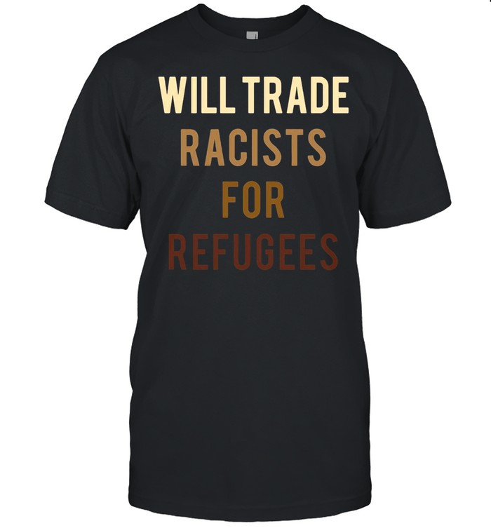 Will Trade Racists For Refugees Anti Trump Shirt
