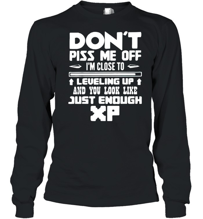 Don’t piss me off I’m close to leveling up and you look like just enough xp shirt Long Sleeved T-shirt
