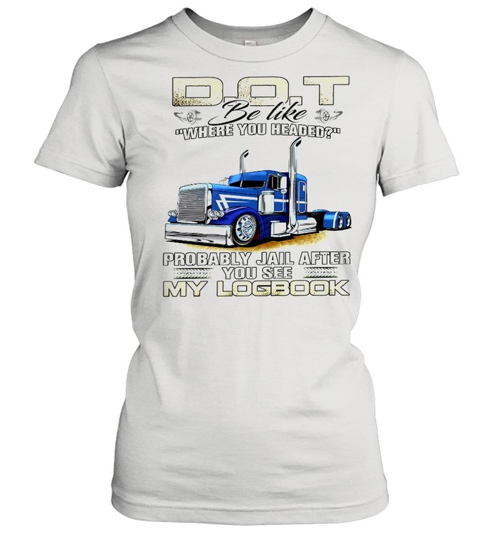 Dot be like where you headed probably jail after you see my log book shirt Classic Women's T-shirt