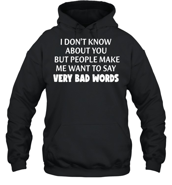 I Don’t Know About You But People Make Me Want To Say Very Bad Words T-shirt Unisex Hoodie