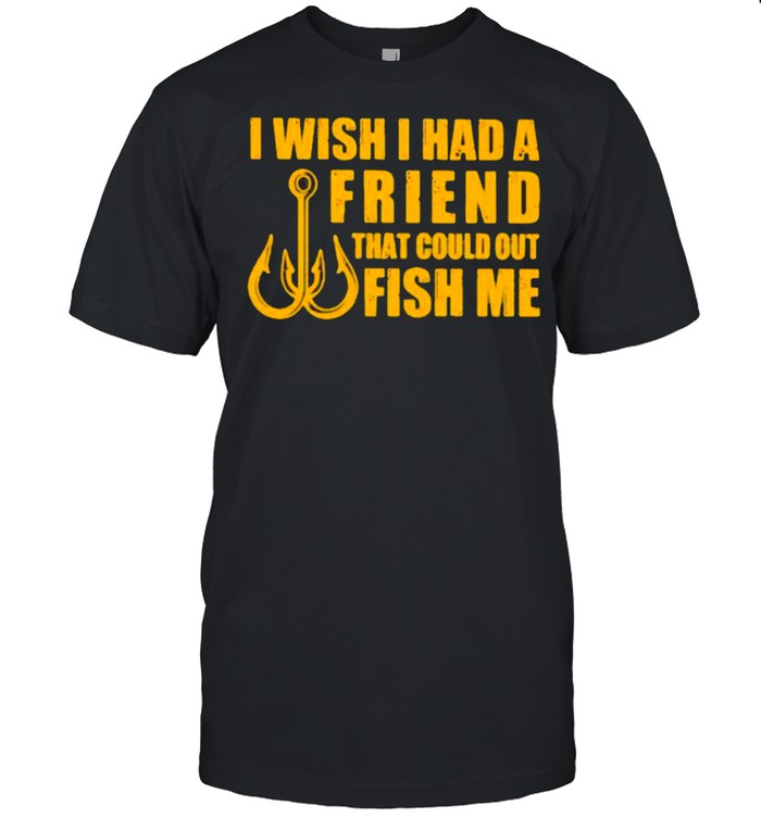 I Wish I had A Friend That Could Out Fish Me shirt