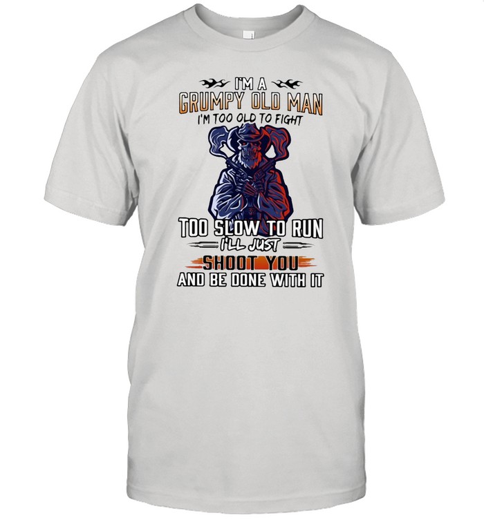 I’m A Grumpy Old Man I’m Too Old To Fight To Slow To Run I’ll Just Shoot You And Be Done With It Shirt