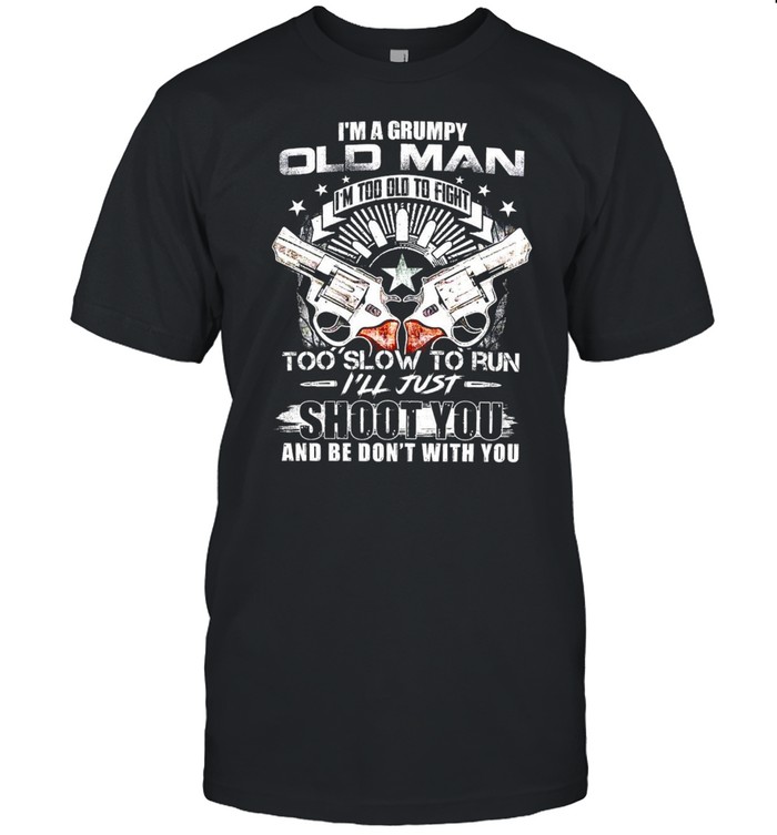 I’m A Grumpy Old Man I’m Too Old To Fight Too Slow To Run I’ll Just Shoot You And Be Don’t With You T-shirt