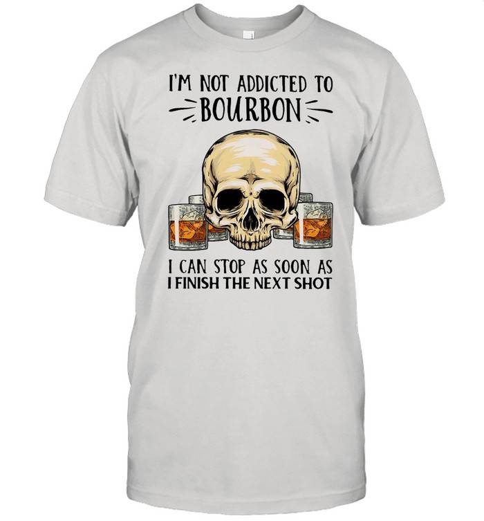 I’m Not Addicted To Bourbon I Can Stop As Soon As I Finish The Next Shot T-shirt