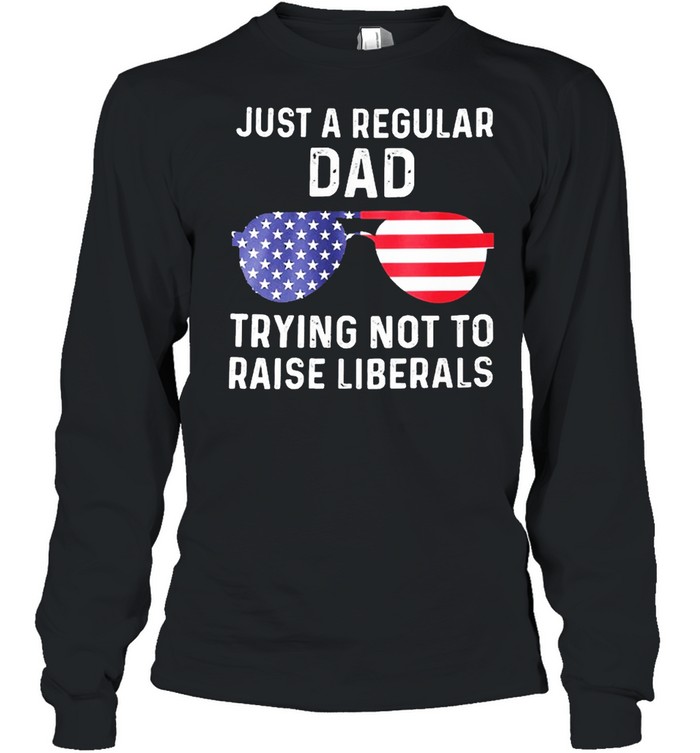 Just a regular dad trying not to raise liberals shirt Long Sleeved T-shirt