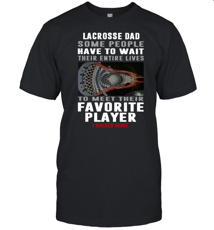 Lacrosse Dad Some People Have To Wait Their Entire Lives To Meet Their Favorite Player I Raised Mine  Classic Men's T-shirt