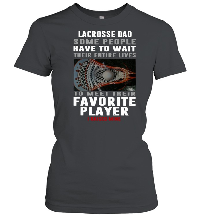 Lacrosse Dad Some People Have To Wait Their Entire Lives To Meet Their Favorite Player I Raised Mine  Classic Women's T-shirt
