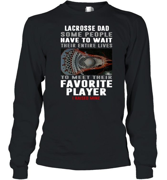 Lacrosse Dad Some People Have To Wait Their Entire Lives To Meet Their Favorite Player I Raised Mine  Long Sleeved T-shirt