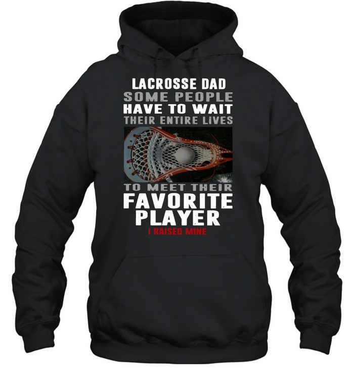 Lacrosse Dad Some People Have To Wait Their Entire Lives To Meet Their Favorite Player I Raised Mine  Unisex Hoodie