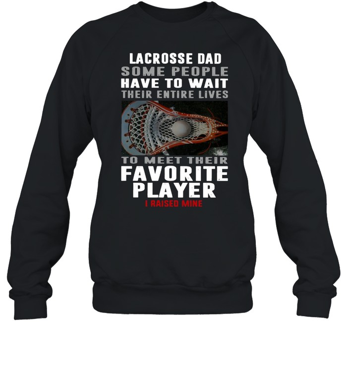 Lacrosse Dad Some People Have To Wait Their Entire Lives To Meet Their Favorite Player I Raised Mine  Unisex Sweatshirt