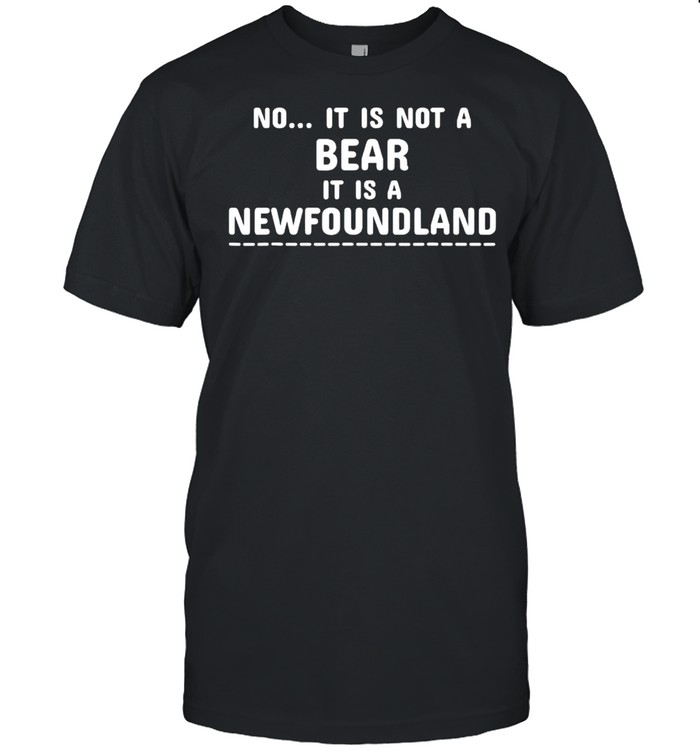 No it is not a bear it is a newfoundland shirt