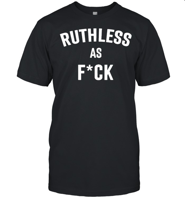 Ruthless as fuck shirt