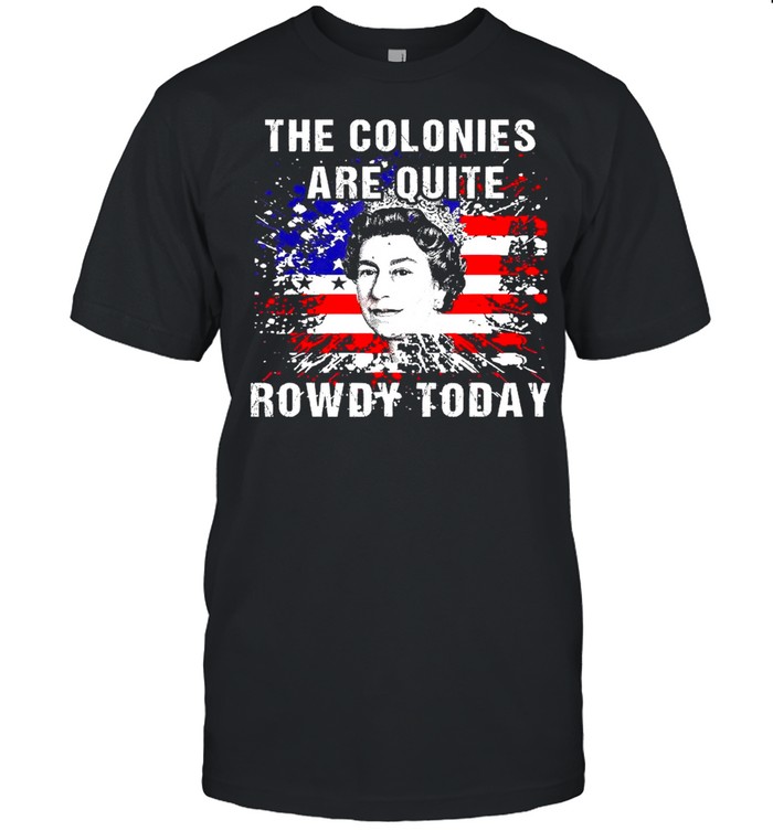The Colonies Are Quite Rowdy Today Queen Funny 4th Of July American Flag Shirt