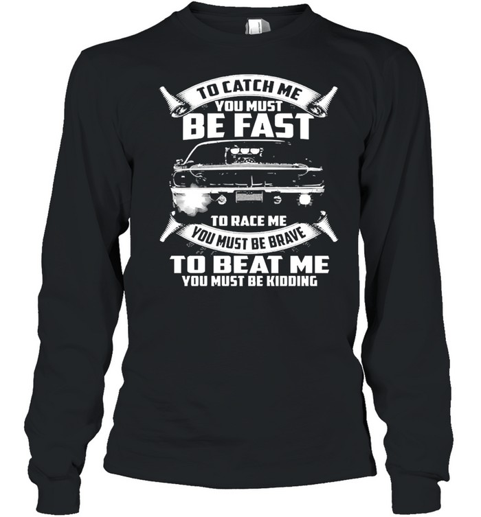 To Catch Me You Must Be Fast To Race Me You Must Be Brave To Beat Me You Must Be Kidding  Long Sleeved T-shirt