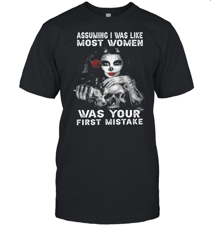 Sugar Skull Girl Assuming I Was Like Most Women Was Your First Mistake shirt