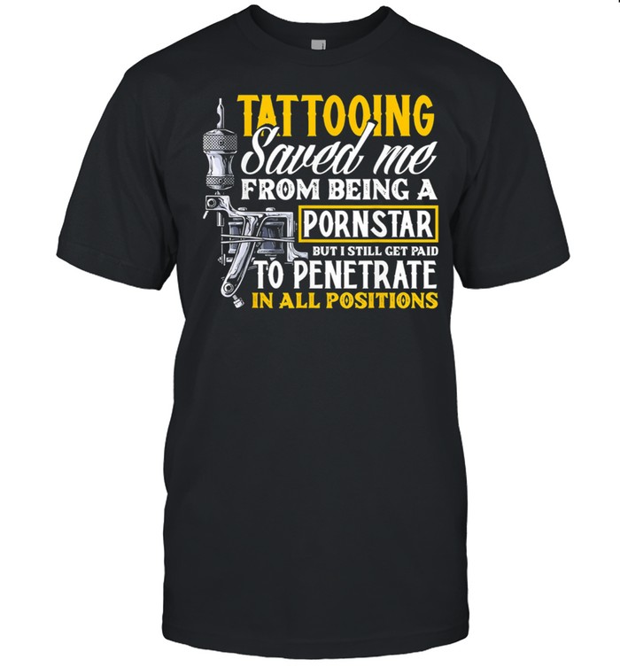 Tattooing Saved Me From Being A Pornstar But I Still Get Paid To Penetrate shirt
