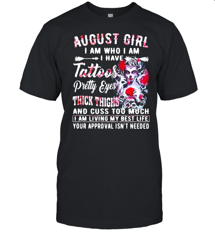 August Girl I Am Who I Am I have Tattoos Pretty Eyes Thick Things And Cuss Too Much I Am Living My Best Life Your Approval Isn’t Needed Skull Flower Shirt